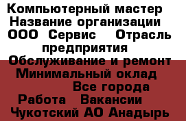 Компьютерный мастер › Название организации ­ ООО «Сервис» › Отрасль предприятия ­ Обслуживание и ремонт › Минимальный оклад ­ 130 000 - Все города Работа » Вакансии   . Чукотский АО,Анадырь г.